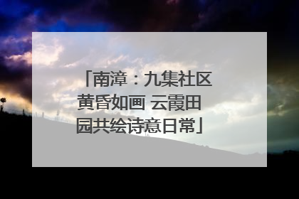 南漳：九集社区黄昏如画 云霞田园共绘诗意日常